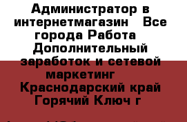 Администратор в интернетмагазин - Все города Работа » Дополнительный заработок и сетевой маркетинг   . Краснодарский край,Горячий Ключ г.